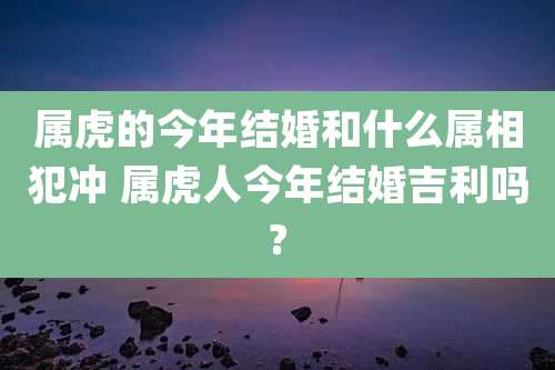属虎的今年结婚和什么属相犯冲 属虎人今年结婚吉利吗?