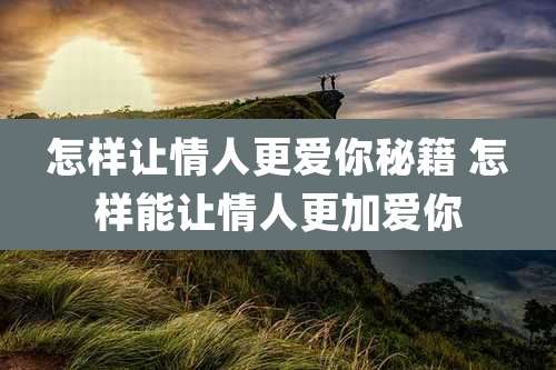 怎样让情人更爱你秘籍 怎样能让情人更加爱你