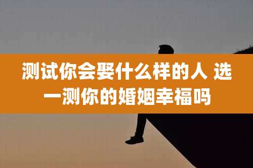 测试你会娶什么样的人 选一测你的婚姻幸福吗