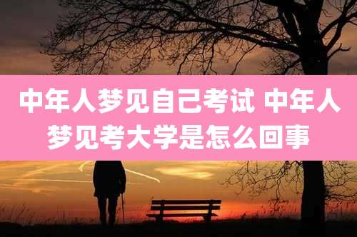 中年人梦见自己考试 中年人梦见考大学是怎么回事