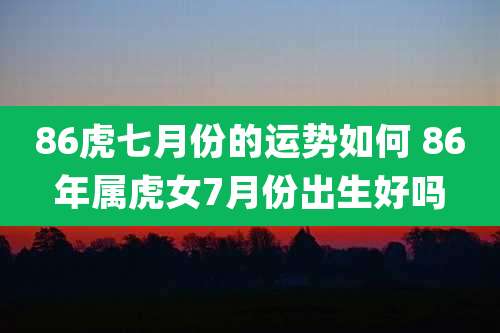 86虎七月份的运势如何 86年属虎女7月份出生好吗