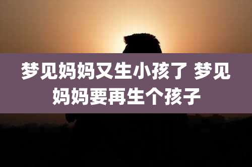 梦见妈妈又生小孩了 梦见妈妈要再生个孩子