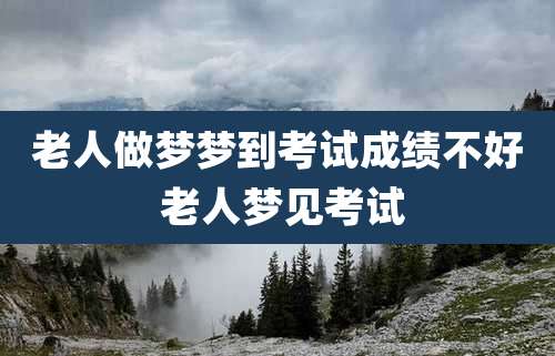 老人做梦梦到考试成绩不好 老人梦见考试