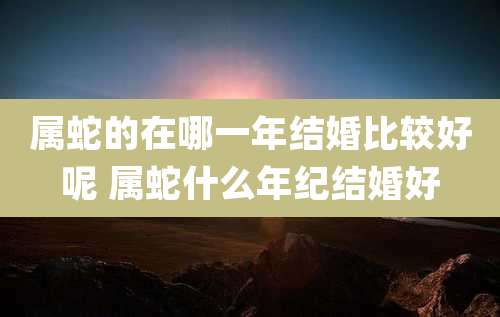 属蛇的在哪一年结婚比较好呢 属蛇什么年纪结婚好