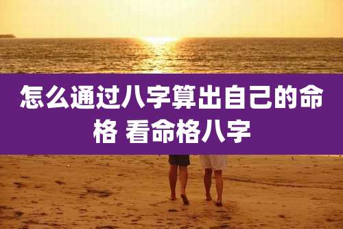 怎么通过八字算出自己的命格 看命格八字