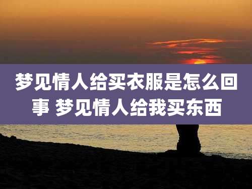 梦见情人给买衣服是怎么回事 梦见情人给我买东西