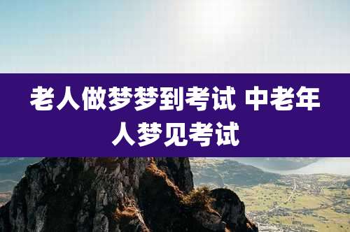 老人做梦梦到考试 中老年人梦见考试