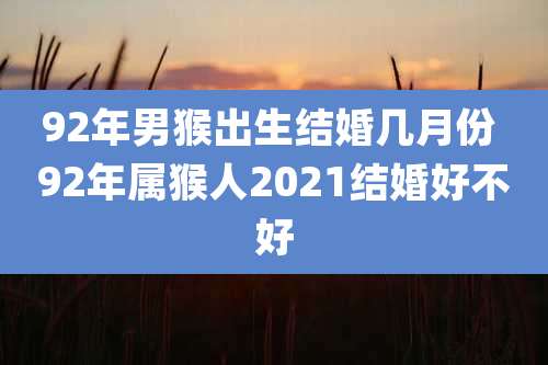 92年男猴出生结婚几月份 92年属猴人2021结婚好不好