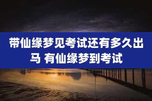 带仙缘梦见考试还有多久出马 有仙缘梦到考试