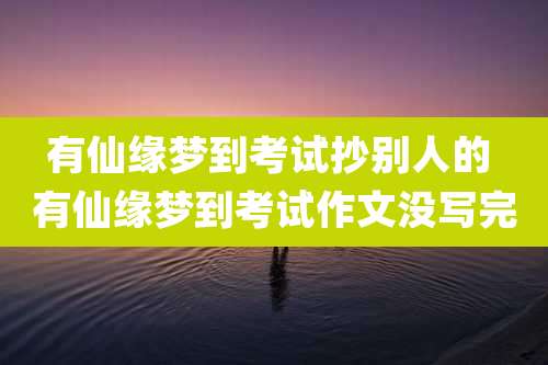 有仙缘梦到考试抄别人的 有仙缘梦到考试作文没写完