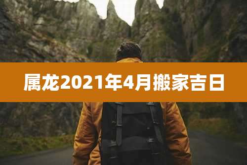 属龙2021年4月搬家吉日