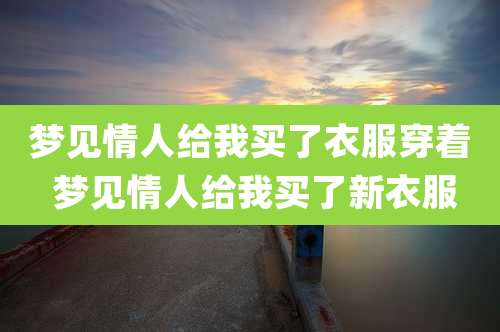 梦见情人给我买了衣服穿着 梦见情人给我买了新衣服