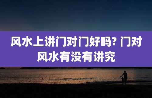 风水上讲门对门好吗? 门对风水有没有讲究