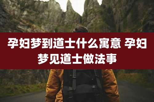孕妇梦到道士什么寓意 孕妇梦见道士做法事