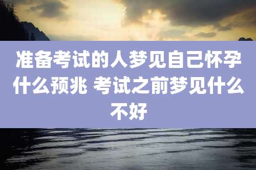 准备考试的人梦见自己怀孕什么预兆 考试之前梦见什么不好