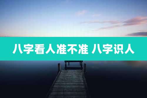 八字看人准不准 八字识人