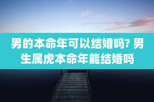 男的本命年可以结婚吗? 男生属虎本命年能结婚吗