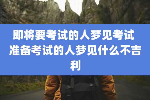 即将要考试的人梦见考试 准备考试的人梦见什么不吉利