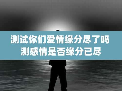 测试你们爱情缘分尽了吗 测感情是否缘分已尽