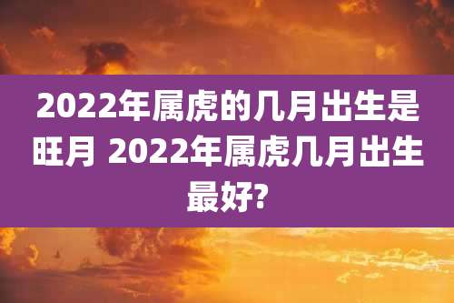 2022年属虎的几月出生是旺月 2022年属虎几月出生最好?