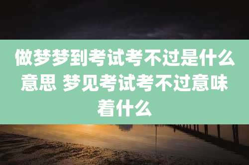 做梦梦到考试考不过是什么意思 梦见考试考不过意味着什么