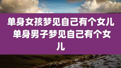 单身女孩梦见自己有个女儿 单身男子梦见自己有个女儿