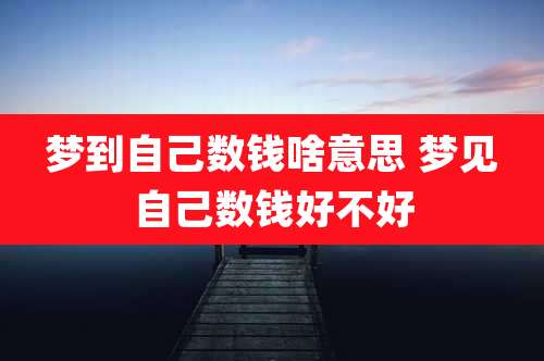 梦到自己数钱啥意思 梦见自己数钱好不好