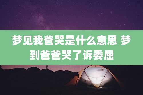 梦见我爸哭是什么意思 梦到爸爸哭了诉委屈