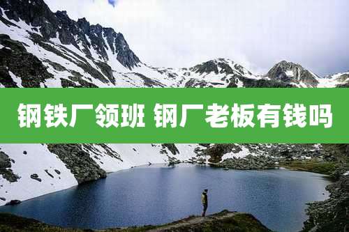 钢铁厂领班 钢厂老板有钱吗