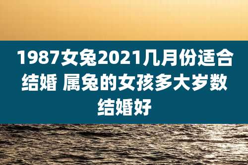 1987女兔2021几月份适合结婚 属兔的女孩多大岁数结婚好