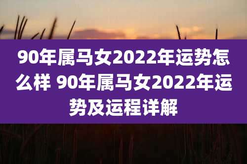 90年属马女2022年运势怎么样 90年属马女2022年运势及运程详解
