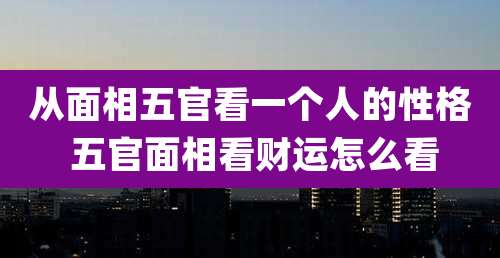从面相五官看一个人的性格 五官面相看财运怎么看