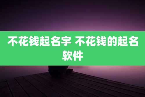 不花钱起名字 不花钱的起名软件