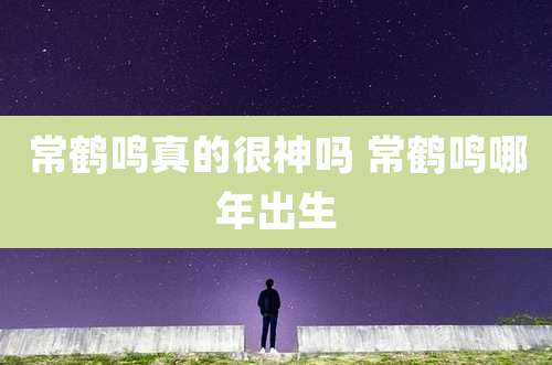 常鹤鸣真的很神吗 常鹤鸣哪年出生