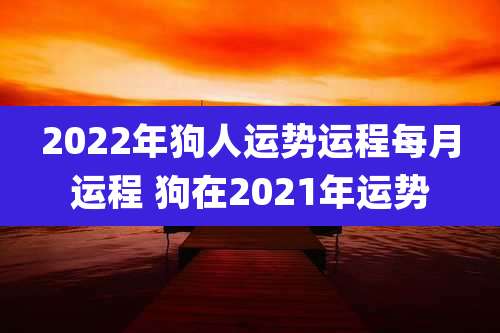 2022年狗人运势运程每月运程 狗在2021年运势