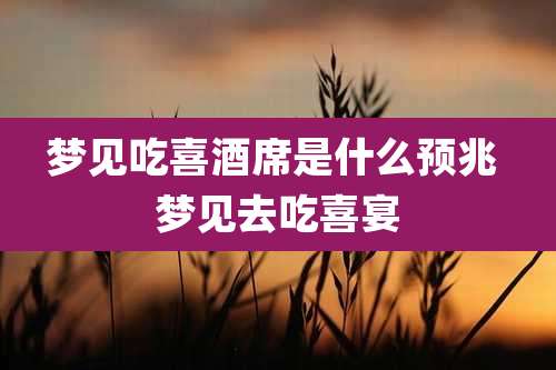 梦见吃喜酒席是什么预兆 梦见去吃喜宴