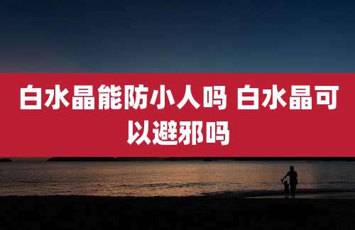 白水晶能防小人吗 白水晶可以避邪吗