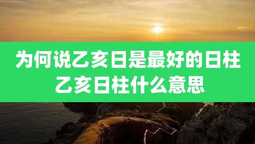 为何说乙亥日是最好的日柱 乙亥日柱什么意思
