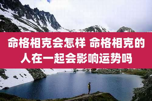 命格相克会怎样 命格相克的人在一起会影响运势吗