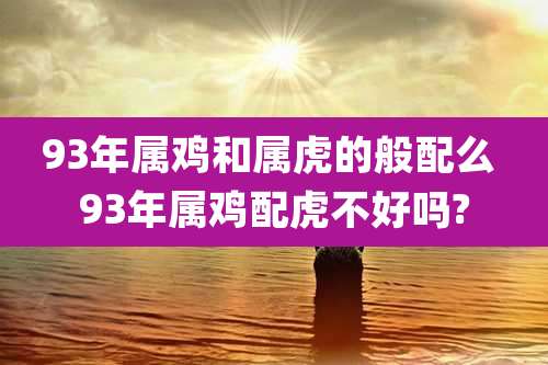 93年属鸡和属虎的般配么 93年属鸡配虎不好吗?