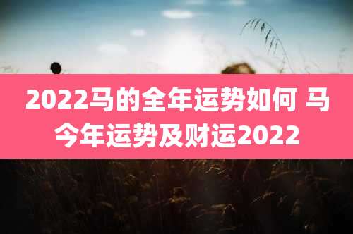 2022马的全年运势如何 马今年运势及财运2022