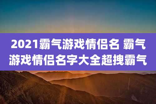 2021霸气游戏情侣名 霸气游戏情侣名字大全超拽霸气