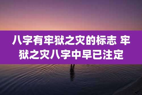 八字有牢狱之灾的标志 牢狱之灾八字中早已注定