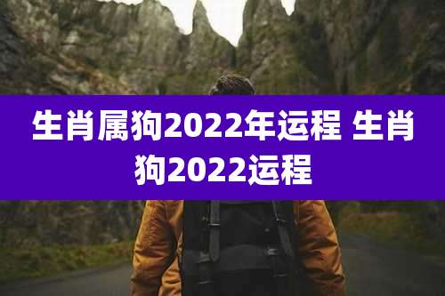 生肖属狗2022年运程 生肖狗2022运程