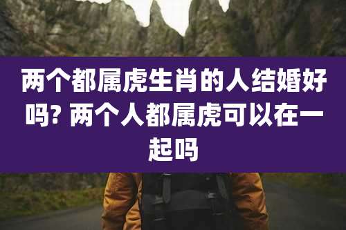 两个都属虎生肖的人结婚好吗? 两个人都属虎可以在一起吗