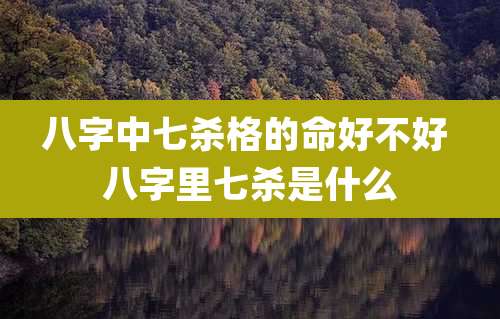 八字中七杀格的命好不好 八字里七杀是什么
