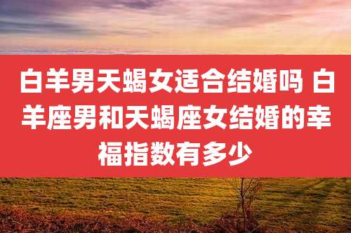 白羊男天蝎女适合结婚吗 白羊座男和天蝎座女结婚的幸福指数有多少