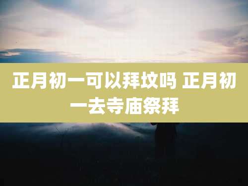 正月初一可以拜坟吗 正月初一去寺庙祭拜