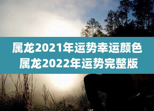属龙2021年运势幸运颜色 属龙2022年运势完整版