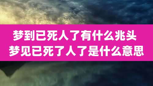 梦到已死人了有什么兆头 梦见已死了人了是什么意思